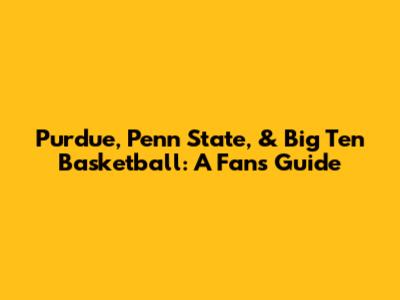 Purdue, Penn State, & Big Ten Basketball: A Fan's Guide