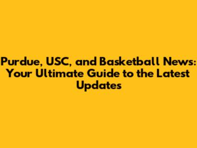 Purdue, USC, and Basketball News: Your Ultimate Guide to the Latest Updates