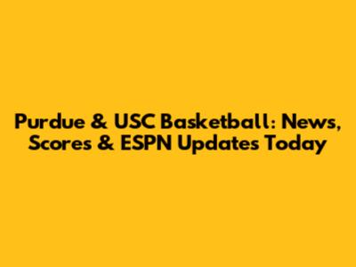 Purdue & USC Basketball: News, Scores & ESPN Updates Today