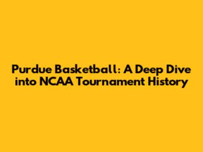 Purdue Basketball: A Deep Dive into NCAA Tournament History