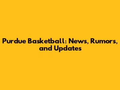 Purdue Basketball: News, Rumors, and Updates