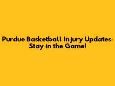Purdue Basketball Injury Updates: Stay in the Game!