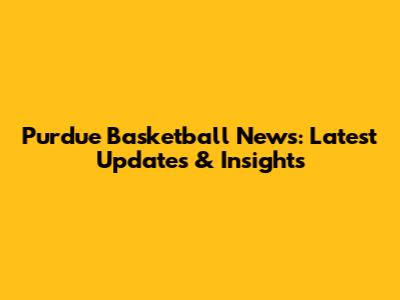 Purdue Basketball News: Latest Updates & Insights