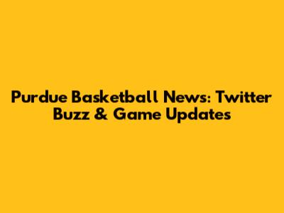 Purdue Basketball News: Twitter Buzz & Game Updates