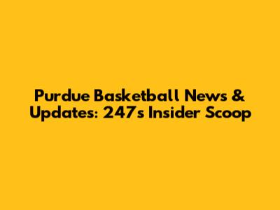 Purdue Basketball News & Updates: 247's Insider Scoop