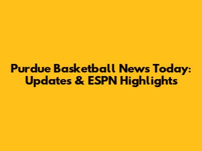 Purdue Basketball News Today: Updates & ESPN Highlights