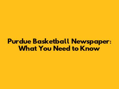 Purdue Basketball Newspaper: What You Need to Know