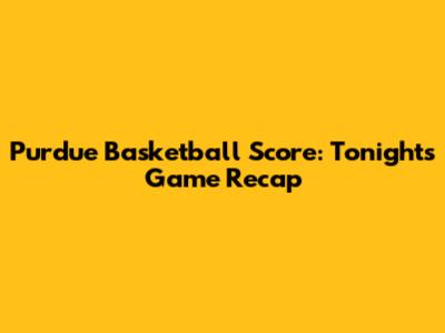 Purdue Basketball Score: Tonight's Game Recap