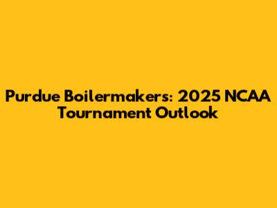 Purdue Boilermakers: 2025 NCAA Tournament Outlook