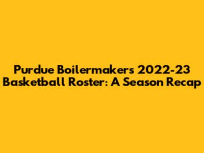 Purdue Boilermakers 2022-23 Basketball Roster: A Season Recap