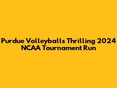 Purdue Volleyball's Thrilling 2024 NCAA Tournament Run