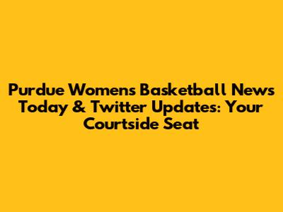 Purdue Women's Basketball News Today & Twitter Updates: Your Courtside Seat