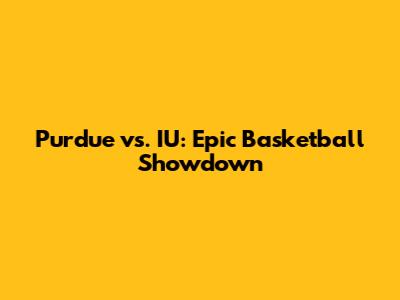 Purdue vs. IU: Epic Basketball Showdown