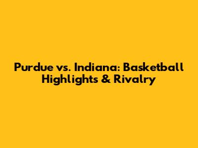 Purdue vs. Indiana: Basketball Highlights & Rivalry