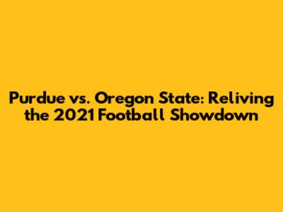Purdue vs. Oregon State: Reliving the 2021 Football Showdown