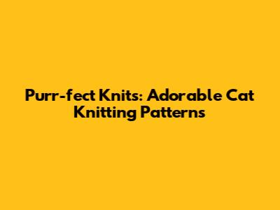 Purr-fect Knits: Adorable Cat Knitting Patterns