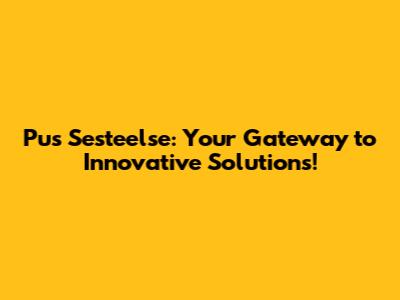 Pus Sesteelse: Your Gateway to Innovative Solutions!