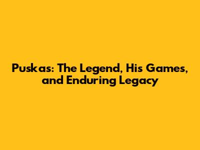 Puskas: The Legend, His Games, and Enduring Legacy