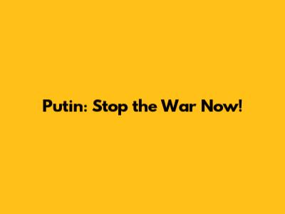 Putin: Stop the War Now!