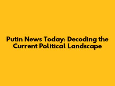 Putin News Today: Decoding the Current Political Landscape