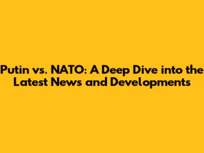 Putin vs. NATO: A Deep Dive into the Latest News and Developments