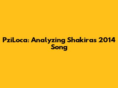 PziLoca: Analyzing Shakira's 2014 Song