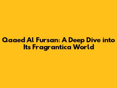 Qaa'ed Al Fursan: A Deep Dive into Its Fragrantica World