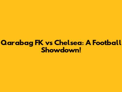 Qarabag FK vs Chelsea: A Football Showdown!