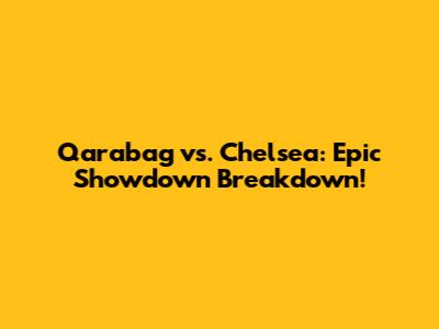 Qarabag vs. Chelsea: Epic Showdown Breakdown!