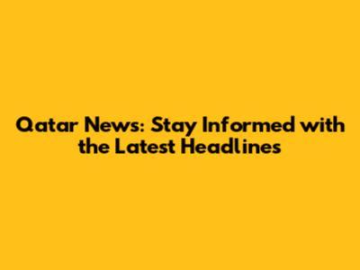 Qatar News: Stay Informed with the Latest Headlines