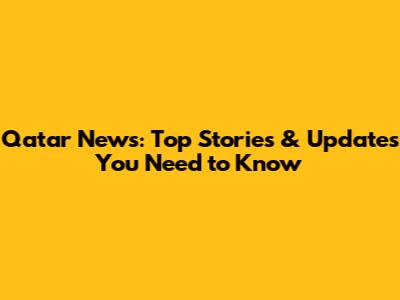 Qatar News: Top Stories & Updates You Need to Know