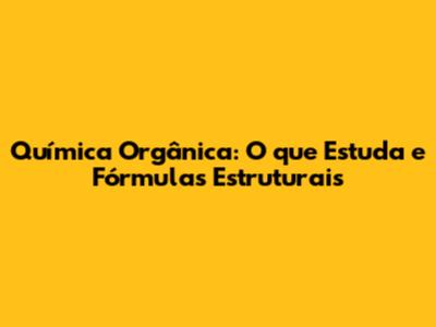 Química Orgânica: O que Estuda e Fórmulas Estruturais