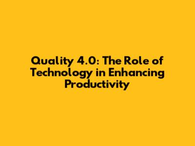 Quality 4.0: The Role of Technology in Enhancing Productivity