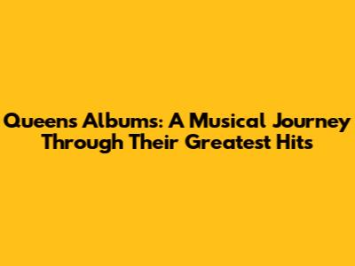 Queen's Albums: A Musical Journey Through Their Greatest Hits