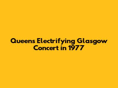 Queen's Electrifying Glasgow Concert in 1977