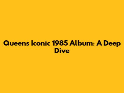 Queen's Iconic 1985 Album: A Deep Dive