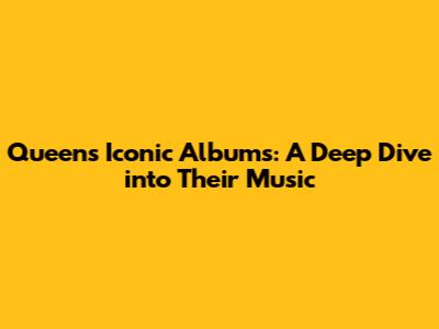 Queen's Iconic Albums: A Deep Dive into Their Music