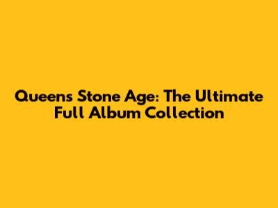 Queen's Stone Age: The Ultimate Full Album Collection