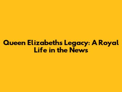 Queen Elizabeth's Legacy: A Royal Life in the News