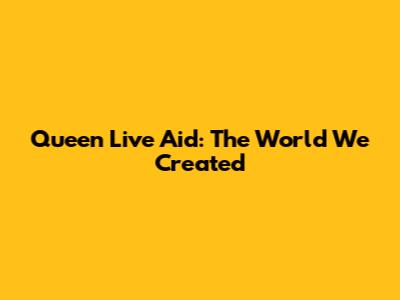 Queen Live Aid: The World We Created