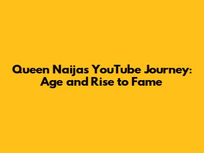 Queen Naija's YouTube Journey: Age and Rise to Fame