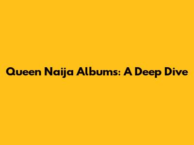 Queen Naija Albums: A Deep Dive