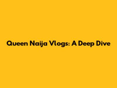 Queen Naija Vlogs: A Deep Dive