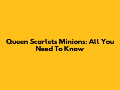 Queen Scarlet's Minions: All You Need To Know