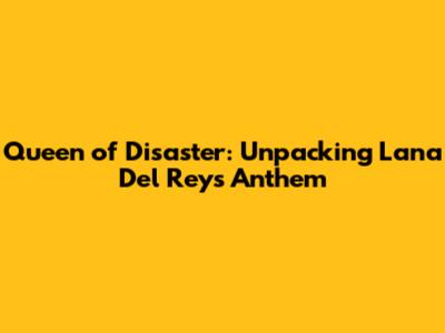 Queen of Disaster: Unpacking Lana Del Rey's Anthem