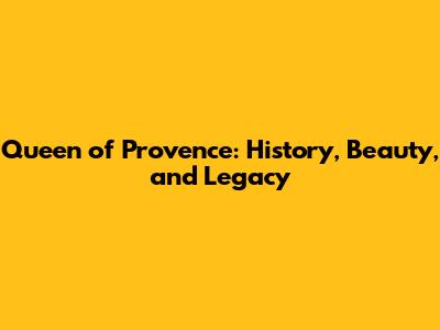 Queen of Provence: History, Beauty, and Legacy