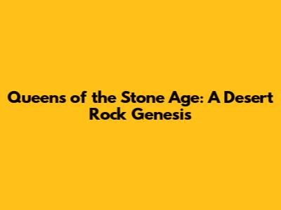 Queens of the Stone Age: A Desert Rock Genesis