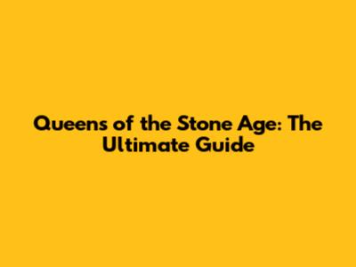 Queens of the Stone Age: The Ultimate Guide