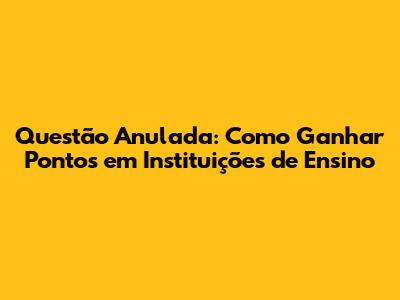 Questão Anulada: Como Ganhar Pontos em Instituições de Ensino