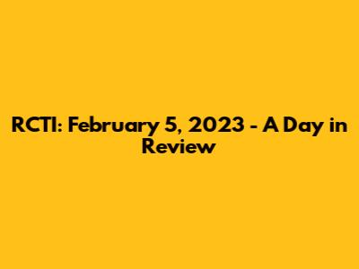 RCTI: February 5, 2023 - A Day in Review